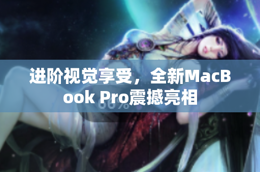 进阶视觉享受，全新MacBook Pro震撼亮相