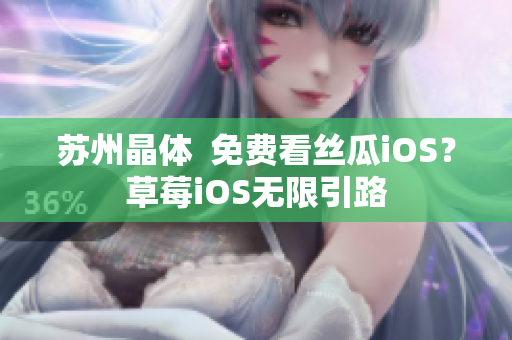 苏州晶体  免费看丝瓜iOS？草莓iOS无限引路