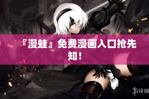 『漫蛙』免费漫画入口抢先知！
