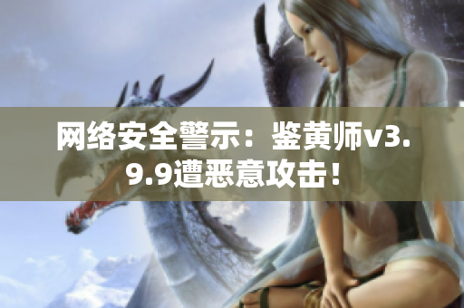 网络安全警示：鉴黄师v3.9.9遭恶意攻击！