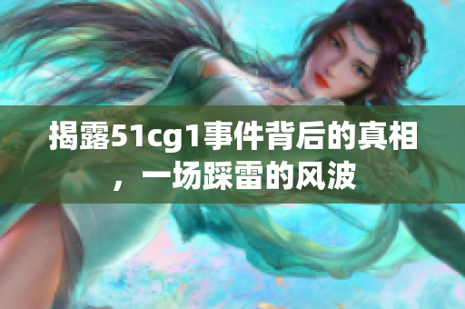 揭露51cg1事件背后的真相，一场踩雷的风波