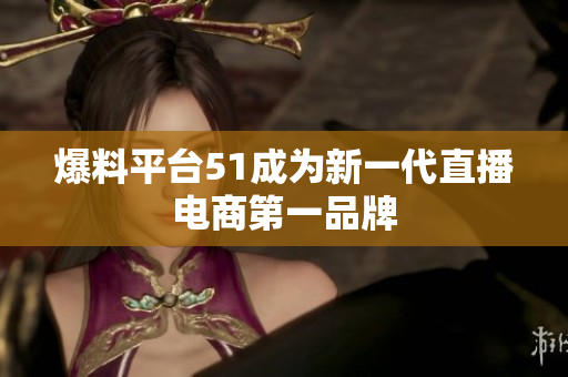 爆料平台51成为新一代直播电商第一品牌