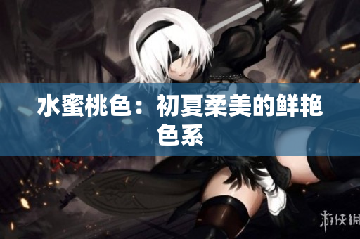 水蜜桃色：初夏柔美的鲜艳色系