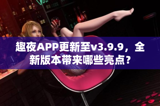 趣夜APP更新至v3.9.9，全新版本带来哪些亮点？