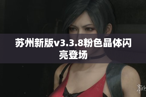 苏州新版v3.3.8粉色晶体闪亮登场