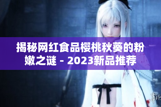 揭秘网红食品樱桃秋葵的粉嫩之谜 - 2023新品推荐