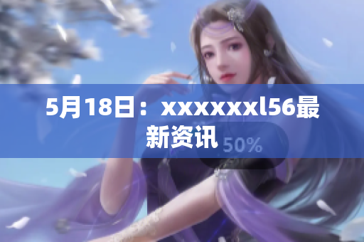 5月18日：xxxxxxl56最新资讯