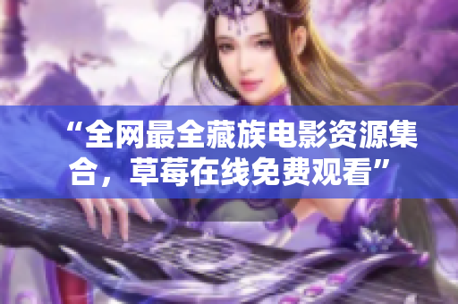 “全网最全藏族电影资源集合，草莓在线免费观看”