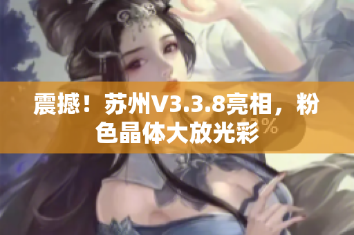 震撼！苏州V3.3.8亮相，粉色晶体大放光彩