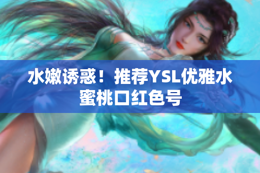 水嫩诱惑！推荐YSL优雅水蜜桃口红色号
