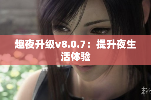 趣夜升级v8.0.7：提升夜生活体验