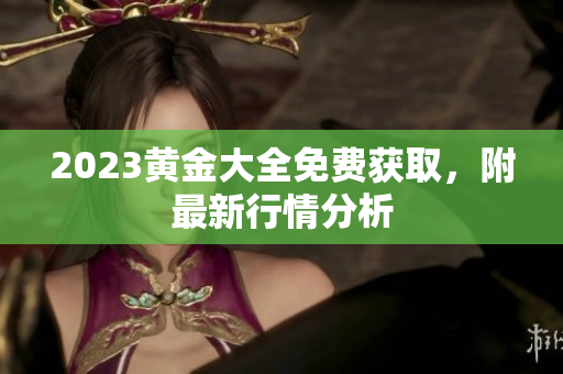 2023黄金大全免费获取，附最新行情分析