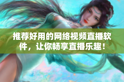 推荐好用的网络视频直播软件，让你畅享直播乐趣！