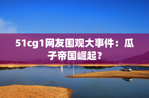51cg1网友围观大事件：瓜子帝国崛起？