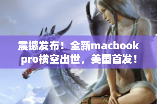 震撼发布！全新macbookpro横空出世，美国首发！