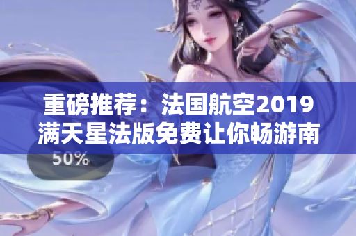 重磅推荐：法国航空2019满天星法版免费让你畅游南欧！