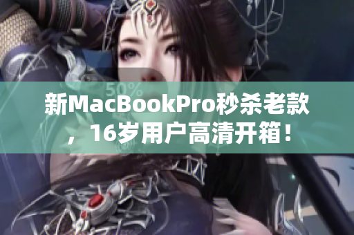 新MacBookPro秒杀老款，16岁用户高清开箱！