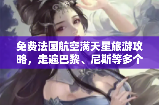 免费法国航空满天星旅游攻略，走遍巴黎、尼斯等多个城市！
