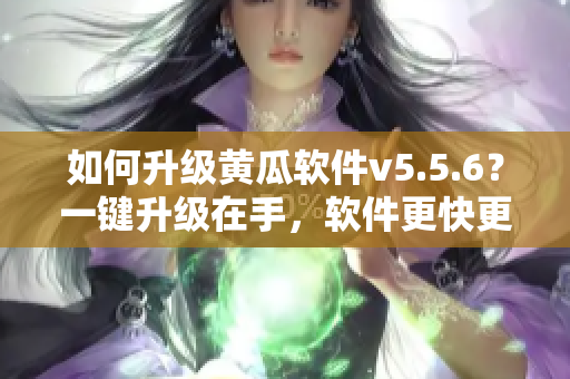如何升级黄瓜软件v5.5.6？一键升级在手，软件更快更稳定！