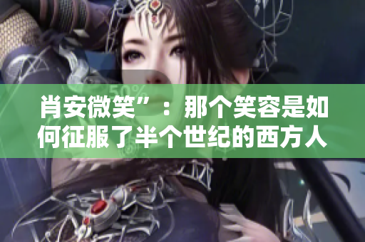 肖安微笑”：那个笑容是如何征服了半个世纪的西方人？