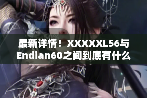 最新详情！XXXXXL56与Endian60之间到底有什么区别？