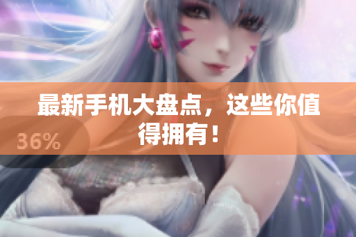 最新手机大盘点，这些你值得拥有！