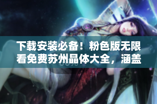 下载安装必备！粉色版无限看免费苏州晶体大全，涵盖完整软件功能！