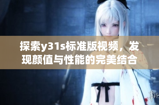 探索y31s标准版视频，发现颜值与性能的完美结合