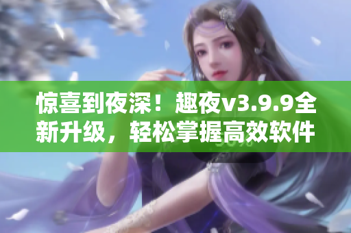惊喜到夜深！趣夜v3.9.9全新升级，轻松掌握高效软件！