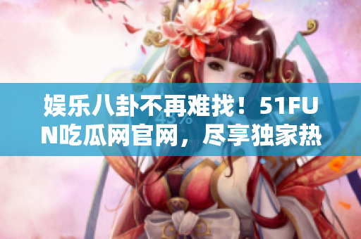 娱乐八卦不再难找！51FUN吃瓜网官网，尽享独家热门资讯