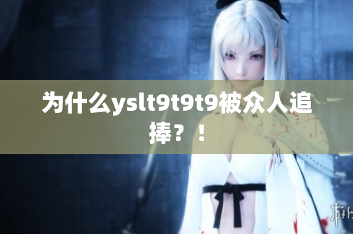 为什么yslt9t9t9被众人追捧？！