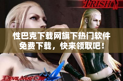 性巴克下载网旗下热门软件免费下载，快来领取吧！