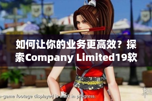 如何让你的业务更高效？探索Company Limited19软件的能力