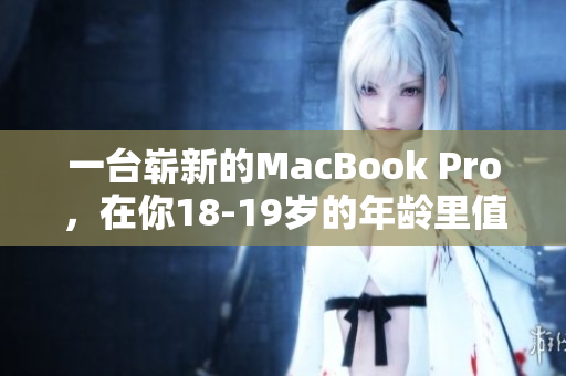 一台崭新的MacBook Pro，在你18-19岁的年龄里值得拥有！