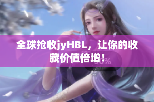 全球抢收jyHBL，让你的收藏价值倍增！
