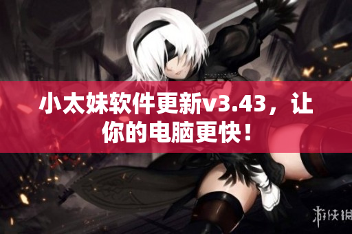 小太妹软件更新v3.43，让你的电脑更快！