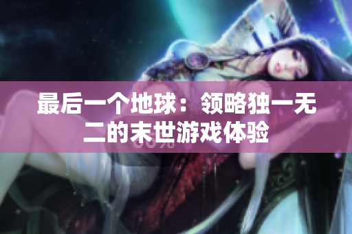最后一个地球：领略独一无二的末世游戏体验