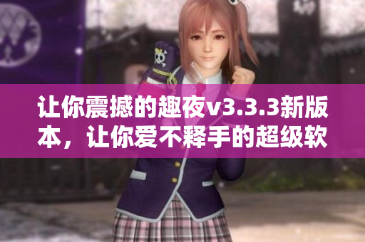 让你震撼的趣夜v3.3.3新版本，让你爱不释手的超级软件。