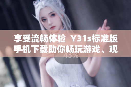 享受流畅体验  Y31s标准版手机下载助你畅玩游戏、观影、学习