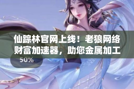 仙踪林官网上线！老狼网络财富加速器，助您金属加工事业大发！