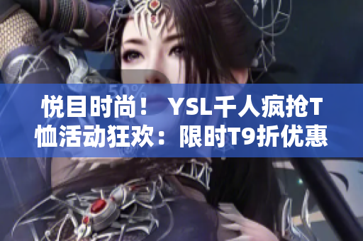 悦目时尚！ YSL千人疯抢T恤活动狂欢：限时T9折优惠！
