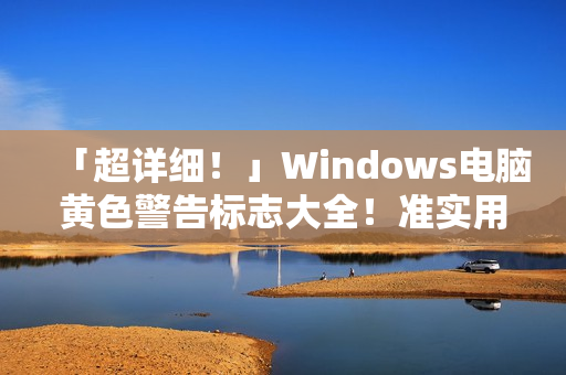 「超详细！」Windows电脑黄色警告标志大全！准实用解决方案