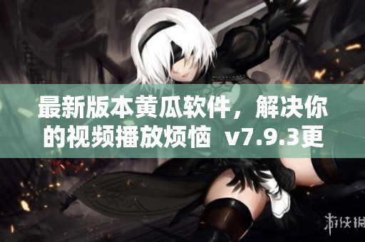 最新版本黄瓜软件，解决你的视频播放烦恼  v7.9.3更新