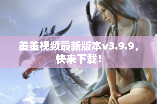 羞羞视频最新版本v3.9.9，快来下载！