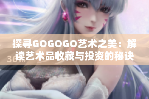 探寻GOGOGO艺术之美：解读艺术品收藏与投资的秘诀！