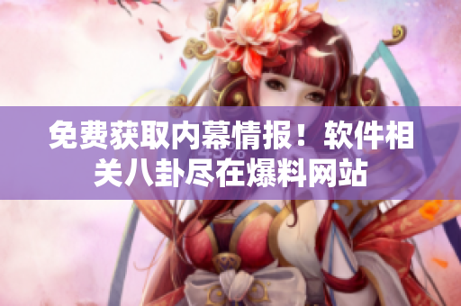 免费获取内幕情报！软件相关八卦尽在爆料网站