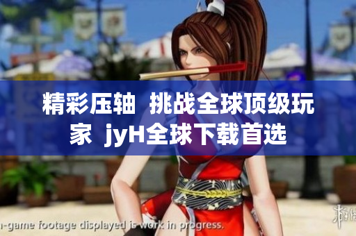 精彩压轴  挑战全球顶级玩家  jyH全球下载首选