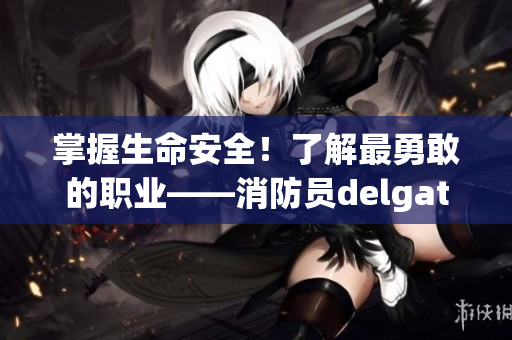 掌握生命安全！了解最勇敢的职业——消防员delgaty