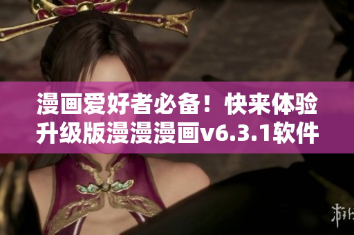 漫画爱好者必备！快来体验升级版漫漫漫画v6.3.1软件的惊人新功能