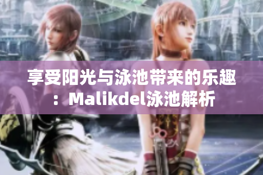 享受阳光与泳池带来的乐趣：Malikdel泳池解析